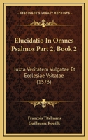 Elucidatio In Omnes Psalmos Part 2, Book 2: Iuxta Veritatem Vulgatae Et Ecclesiae Vsitatae (1573) 1120962102 Book Cover