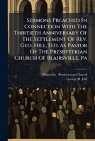 Sermons Preached In Connection With The Thirtieth Anniversary Of The Settlement Of Rev. Geo. Hill, D.d. As Pastor Of The Presbyterian Church Of ... Pa: Delivered June 18th, 20th & 21st, 1871... 1278187960 Book Cover