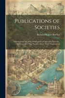 Publications Of Societies: A Provisional List Of The Publications Of American Scientific, Literary, And Other Societies From Their Organization... 1022789295 Book Cover