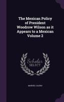 The Mexican Policy of President Woodrow Wilson as It Appears to a Mexican Volume 2 1359532552 Book Cover
