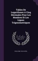 Tables de Logarithmes à Cinq Décimales Pour Les Nombres Et Les Lignes Trigonométriques: Suivies Des Logarithmes d'Addition Et de Soustraction Ou Logarithmes de Gauss, Et de Diverses Tables Usuelles... 1277636214 Book Cover