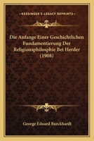 Die Anfange Einer Geschichtlichen Fundamentierung Der Religiousphilosphie Bei Herder (1908) 112042626X Book Cover
