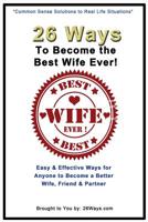 26 Ways To Become the Best Wife Ever!: Easy & Effective Ways for Anyone to Become a Better Wife, Friend & Partner 1505287138 Book Cover
