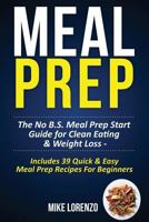 Meal Prep: The No B.S. Meal Prep Start Guide for Clean Eating & Weight Loss - Includes 39 Quick & Easy Meal Prep Recipes For Beginners 1542867908 Book Cover