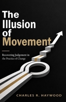 The Illusion of Movement: Recovering Judgment in the Practice of Change B0H6VLXFGX Book Cover