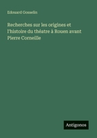 Recherches sur les origines et l'histoire du théatre à Rouen avant Pierre Corneille (French Edition) 3563133441 Book Cover