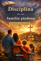 Disciplina de una familia piadosa: Construyendo un hogar centrado en Cristo con amor y estructura bíblica (Spanish Edition) B0GYDZW6R8 Book Cover