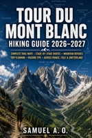 Tour du Mont Blanc Hiking Guide 2026–2027: Complete Trail Maps, Stage-by-Stage Walking Routes, Mountain Refuges, Essential Trip Planning, Packing ... Treks Across France, Italy & Switzerland B0HFDVYX6K Book Cover