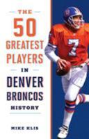 The 50 Greatest Players in Denver Broncos History 1493029177 Book Cover