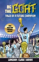 Be The G.O.A.T. - A Pick Your Own Football Destiny Story: Tales Of A Future Champion - Emulate Messi, Ronaldo Or Pursue Your own Path to Becoming the G.O.A.T. (Greatest Of All Time) 0648627543 Book Cover