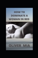 How to Dominate a Woman in Bed: Why Women Like To Be Dominated And How To Do It Right B08JB9RRY9 Book Cover