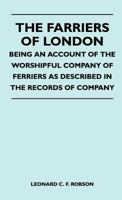 The Farriers Of London - Being An Account Of The Worshipful Company Of Farriers As Described In The Records Of Company 1446508951 Book Cover