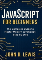 JAVASCRIPT FOR BEGINNERS: THE COMPLETE GUIDE TO MASTER MODERN JAVASCRIPT STEP BY STEP B0FK4PQLJK Book Cover