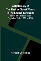 A Dictionary Of The First Or Oldest Words In The English Language; From The Semi-Saxon Period Of A.D. 1250 To 1300 9369051708 Book Cover