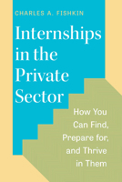 Internships in the Private Sector: How You Can Find, Prepare For, and Thrive in Them 0226819221 Book Cover