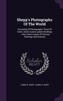 Shepp's Photographs of the World: Consisting of Photographic Views of Cities, Street Scenes, Public Buildings, Cathedrals, Mosques, Churches, Temples Etc (Classic Reprint) 114921502X Book Cover
