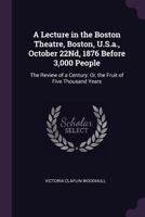 A Lecture in the Boston Theatre, Boston, U.S.A., October 22nd, 1876 Before 3,000 People: The Review of a Century; Or, the Fruit of Five Thousand Years 1377912582 Book Cover