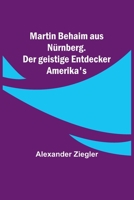 Martin Behaim aus Nürnberg. Der geistige Entdecker Amerika's 9356894086 Book Cover