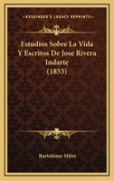 Estudios Sobre La Vida Y Escritos De Jose Rivera Indarte (1853) 1161167455 Book Cover