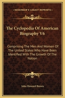 The Cyclopedia Of American Biography V6: Comprising The Men And Women Of The United States Who Have Been Identified With The Growth Of The Nation 1428640517 Book Cover