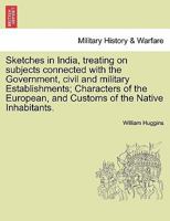 Sketches in India, treating on subjects connected with the Government, civil and military Establishments; Characters of the European, and Customs of the Native Inhabitants. 1241489815 Book Cover