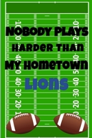 Nobody Plays Harder Than My Hometown Lions: Football Playbook For Football Coaches, Fantasy Football Players, and Die-hard Football Fans. Draw Up ... Use As Your Daily Planner and Organizer 1675604738 Book Cover