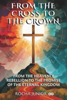 FROM THE CROSS TO THE CROWN: FROM THE HEAVENLY REBELLION TO THE PROMISE OF THE ETERNAL KINGDOM B0F5QGVM2V Book Cover