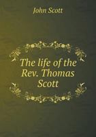 The Life of the Rev. Thomas Scott, D. D., Rector of Aston Sandford, Bucks: Including a Narrative Drawn Up by Himself, and Copious Extracts of His Letters 1344644953 Book Cover