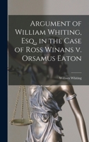 Argument of William Whiting, Esq., in the Case of Ross Winans v. Orsamus Eaton 1018904301 Book Cover
