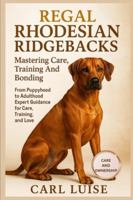 REGAL RHODESIAN RIDGEBACKS: Mastering Care, Training And Bonding: From Puppyhood to Adulthood Expert Guidance for Care, Training, and Love. B0G2YBWMHK Book Cover