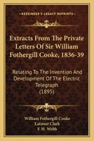 Extracts From The Private Letters Of The Late Sir William Fothergill Cooke, 1836-39, Relating To The Invention And Development Of The Electric Telegraph: Also, A Memoir 1104746956 Book Cover