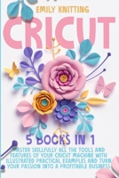 Cricut: 5 Books in 1: Master Skillfully All Tools and Features of Your Cricut Machine with Illustrated Practical Examples and Turn Your Passion Into a Profitable Business. B08L4GMSQB Book Cover