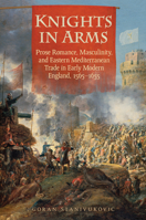 Knights in Arms: Prose Romance, Masculinity, and Eastern Mediterranean Trade in Early Modern England, 1565-1655 1442648872 Book Cover