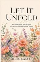 Let It Unfold: A 15-Week Healing Plan for Adults Still Carrying Childhood Emotional Wounds 0557917077 Book Cover