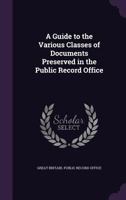 A Guide to the Various Classes of Documents Preserved in the Public Record Office 1357443498 Book Cover