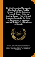First Settlements of Germans in Maryland. A Paper Read by Edward T. Schultz Before the Frederick County Historical Society, January 17th, 1896, and ... March 17th, 1896. To Which Items of Historic 034452177X Book Cover
