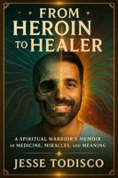 From Heroin to Healer: A Spiritual Warrior's Memoir of Medicine, Miracles and Meaning B0FKTGV56K Book Cover