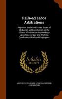 Railroad Labor Arbitrations: Report of the United States Board of Mediation and Conciliation on the Effects of Arbitration Proceedings Upon Rates of Pay and Working Conditions of Railroad Employees 1171582838 Book Cover