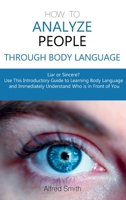 How to Analyze People Through Body Language: Liar or Sincere? Use This Introductory Guide to Learning Body Language and Immediately Understand Who is in Front of You 1801871639 Book Cover