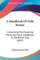 A Handbook Of Field Botany: Comprising The Flowering Plants And Ferns Indigenous To The British Isles 1164530372 Book Cover