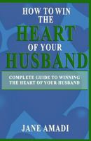 How To Win The Heart Of Your Husband: Complete Guide to Winning The Heart Of Your Husband 1723834874 Book Cover