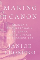 Making a Canon: Ananda K. Coomaraswamy, Sri Lanka, and the Place of Buddhist Art (Buddhism and Modernity) 0226836061 Book Cover
