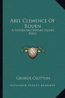 Abel Clemence Of Rouen: A Sixteenth-Century Secret Press 1163186856 Book Cover