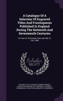 A Catalogue Of A Selection Of Engraved Titles And Frontispieces Published In England During The Sixteenth And Seventeenth Centuries: On View At The Grolier Club, April 8th To 23d, 1898 1354828917 Book Cover