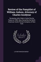 Review of the pamphlet of William Judson, attorney of Charles Goodyear: reviewing John Rider's gutta percha patent of 1852, now owned by the North American Gutta Percha Company of New York. 1240008031 Book Cover