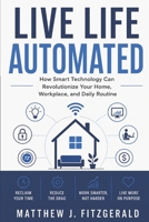 Live Life Automated: How Smart Technology Can Revolutionize Your Home, Workplace, and Daily Routine 1617048607 Book Cover