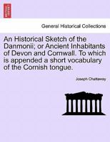An Historical Sketch of the Danmonii; or Ancient Inhabitants of Devon and Cornwall. To which is appended a short vocabulary of the Cornish tongue. 1241061165 Book Cover