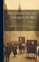The Charities of London in 1861: Comprising an Account of the Operations, Resources, and General Con 1022099671 Book Cover