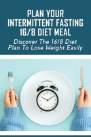 Plan Your Intermittent Fasting 16/8 Diet Meal: Discover The 16/8 Diet Plan To Lose Weight Easily: How To Improve Overall Health By Eating Intermittent Fasting null Book Cover