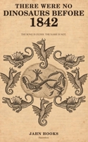THERE WERE NO DINOSAURS BEFORE 1842: The Bone Is Older. The Name Is Not. B0HK2WFZ99 Book Cover